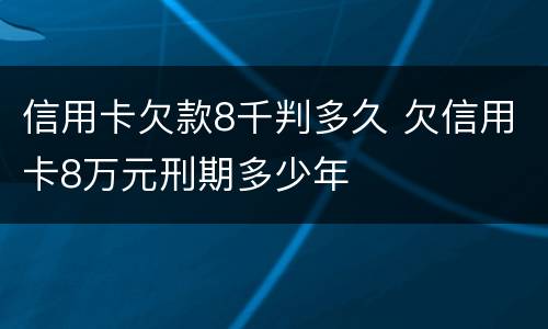 信用卡欠款8千判多久 欠信用卡8万元刑期多少年