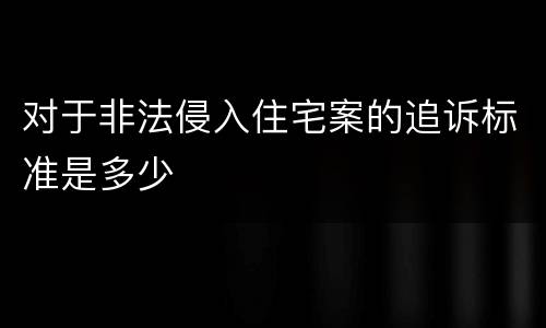 对于非法侵入住宅案的追诉标准是多少