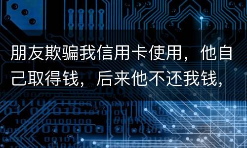 朋友欺骗我信用卡使用，他自己取得钱，后来他不还我钱，起诉他能赢么