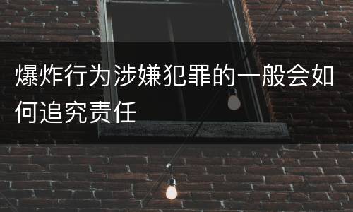爆炸行为涉嫌犯罪的一般会如何追究责任