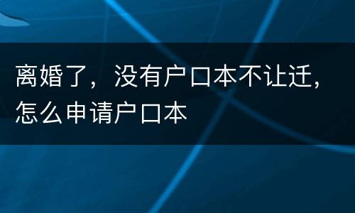 离婚了，没有户口本不让迁，怎么申请户口本