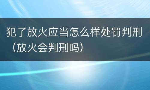 犯了放火应当怎么样处罚判刑（放火会判刑吗）