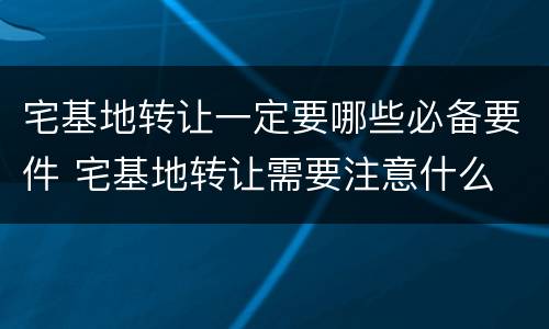 宅基地转让一定要哪些必备要件 宅基地转让需要注意什么