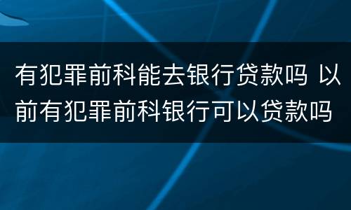 有犯罪前科能去银行贷款吗 以前有犯罪前科银行可以贷款吗