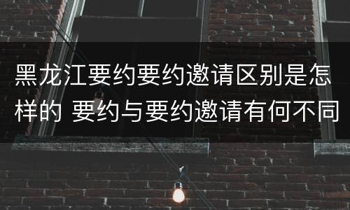 黑龙江要约要约邀请区别是怎样的 要约与要约邀请有何不同