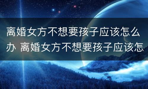 离婚女方不想要孩子应该怎么办 离婚女方不想要孩子应该怎么办理