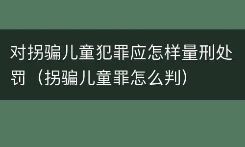对拐骗儿童犯罪应怎样量刑处罚（拐骗儿童罪怎么判）