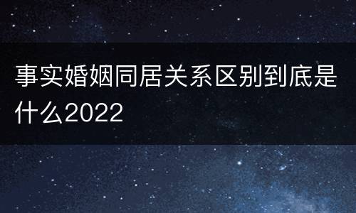 事实婚姻同居关系区别到底是什么2022