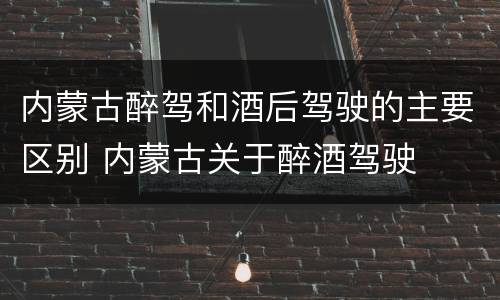 内蒙古醉驾和酒后驾驶的主要区别 内蒙古关于醉酒驾驶