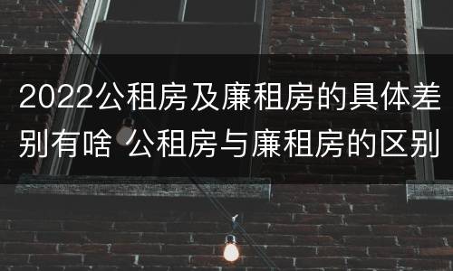 2022公租房及廉租房的具体差别有啥 公租房与廉租房的区别都在此,别再搞错了!