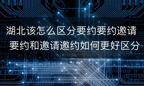 湖北该怎么区分要约要约邀请 要约和邀请邀约如何更好区分