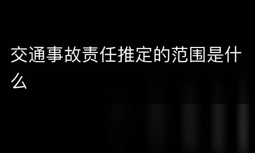 交通事故责任推定的范围是什么