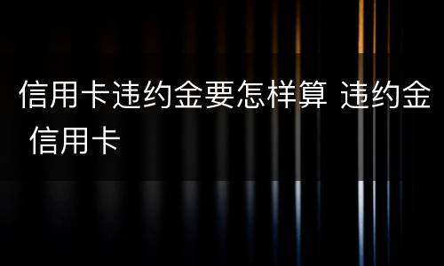 信用卡违约金要怎样算 违约金 信用卡