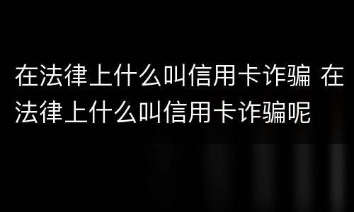 在法律上什么叫信用卡诈骗 在法律上什么叫信用卡诈骗呢