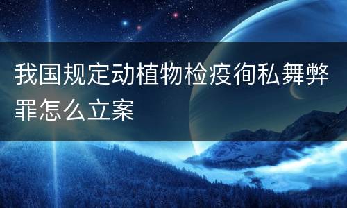 我国规定动植物检疫徇私舞弊罪怎么立案