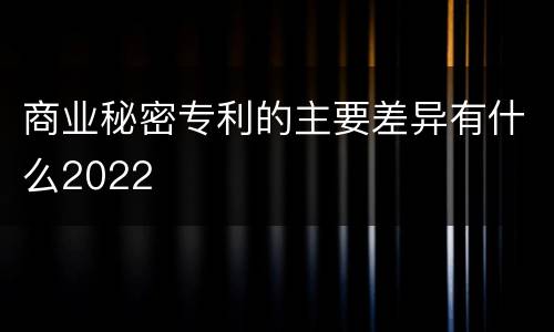 商业秘密专利的主要差异有什么2022