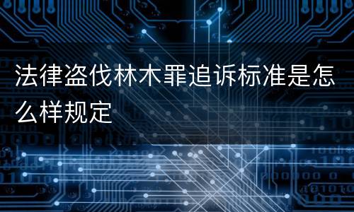 法律盗伐林木罪追诉标准是怎么样规定