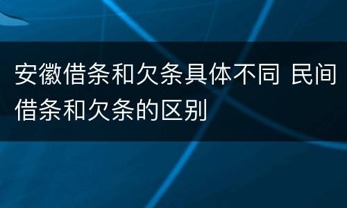 安徽借条和欠条具体不同 民间借条和欠条的区别