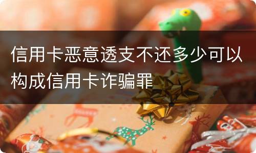 信用卡恶意透支不还多少可以构成信用卡诈骗罪