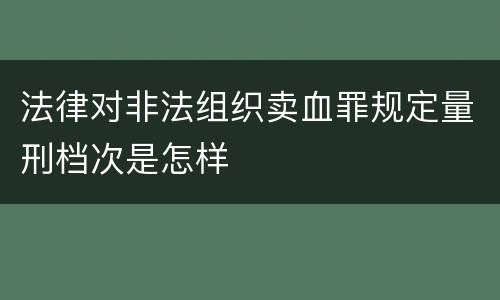 法律对非法组织卖血罪规定量刑档次是怎样