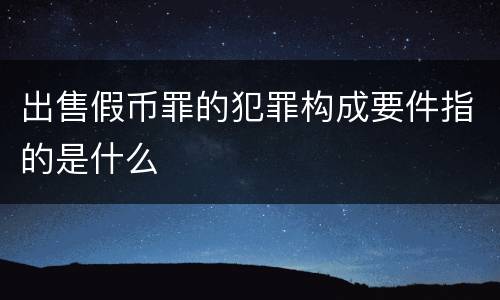 出售假币罪的犯罪构成要件指的是什么