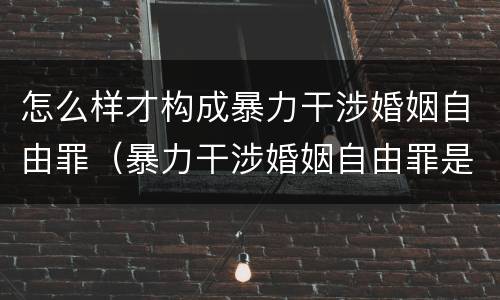 怎么样才构成暴力干涉婚姻自由罪（暴力干涉婚姻自由罪是自诉还是公诉）