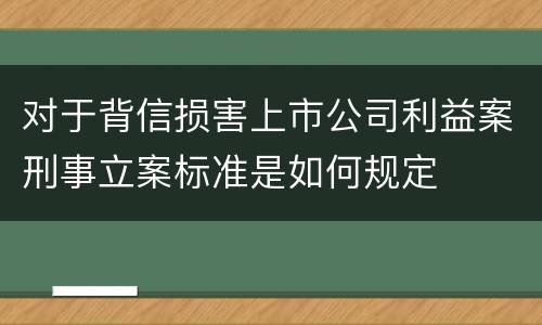 对于背信损害上市公司利益案刑事立案标准是如何规定