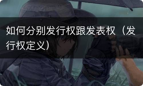 如何分别发行权跟发表权（发行权定义）