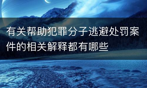 有关帮助犯罪分子逃避处罚案件的相关解释都有哪些