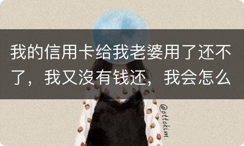 我的信用卡给我老婆用了还不了，我又沒有钱还，我会怎么样呢
