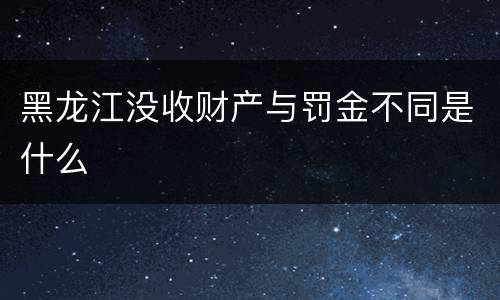 黑龙江没收财产与罚金不同是什么