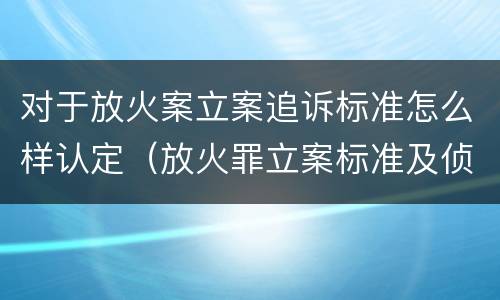 对于放火案立案追诉标准怎么样认定（放火罪立案标准及侦查）