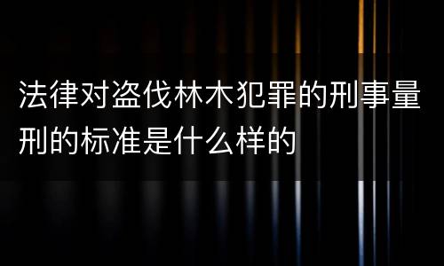 法律对盗伐林木犯罪的刑事量刑的标准是什么样的