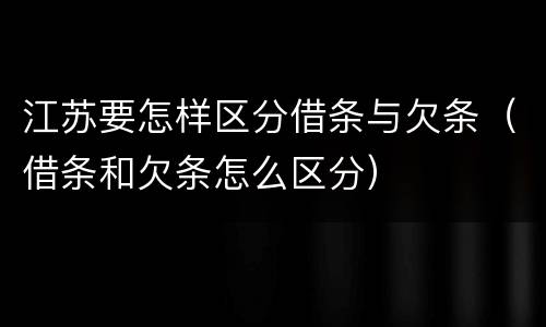 江苏要怎样区分借条与欠条（借条和欠条怎么区分）