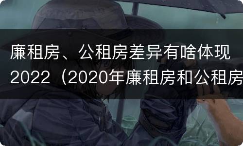 廉租房、公租房差异有啥体现2022（2020年廉租房和公租房的区别）