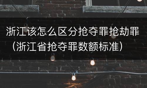 浙江该怎么区分抢夺罪抢劫罪（浙江省抢夺罪数额标准）