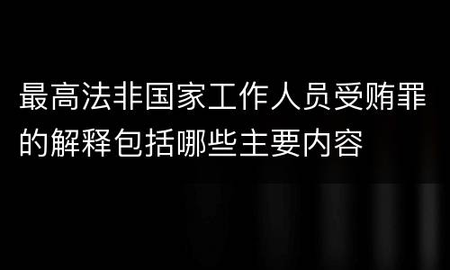 最高法非国家工作人员受贿罪的解释包括哪些主要内容
