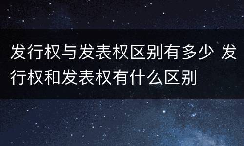 发行权与发表权区别有多少 发行权和发表权有什么区别