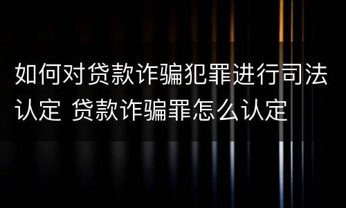 如何对贷款诈骗犯罪进行司法认定 贷款诈骗罪怎么认定