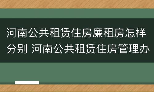 河南公共租赁住房廉租房怎样分别 河南公共租赁住房管理办法