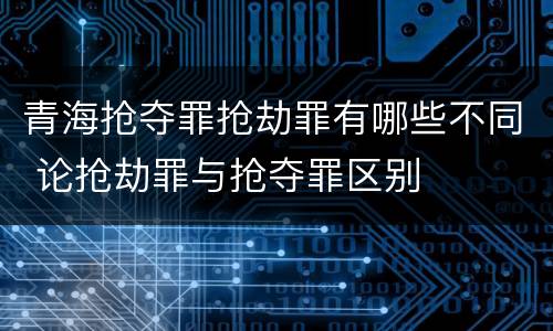 青海抢夺罪抢劫罪有哪些不同 论抢劫罪与抢夺罪区别