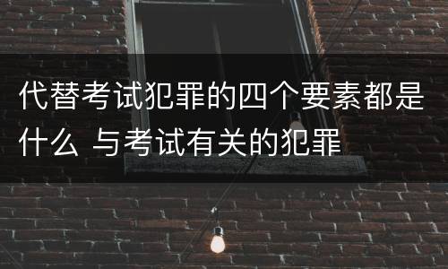 代替考试犯罪的四个要素都是什么 与考试有关的犯罪