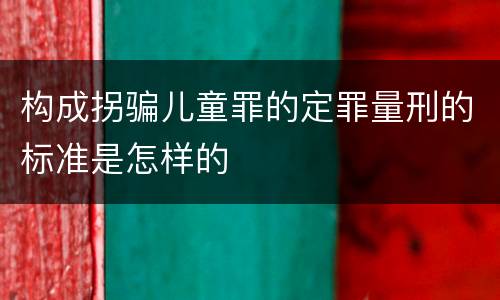 构成拐骗儿童罪的定罪量刑的标准是怎样的