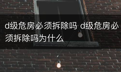d级危房必须拆除吗 d级危房必须拆除吗为什么