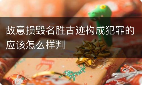 故意损毁名胜古迹构成犯罪的应该怎么样判