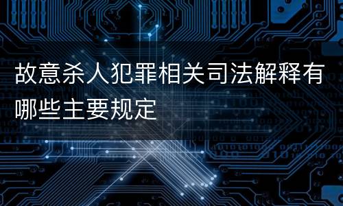 故意杀人犯罪相关司法解释有哪些主要规定