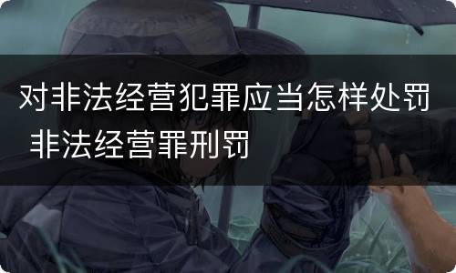 对非法经营犯罪应当怎样处罚 非法经营罪刑罚