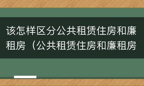 该怎样区分公共租赁住房和廉租房（公共租赁住房和廉租房的区别）