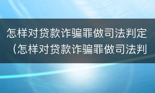 怎样对贷款诈骗罪做司法判定（怎样对贷款诈骗罪做司法判定的依据）