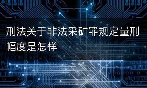 刑法关于非法采矿罪规定量刑幅度是怎样